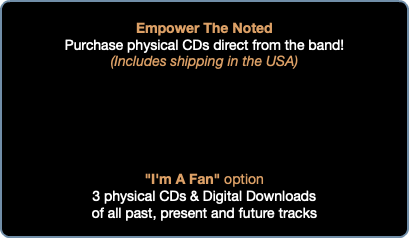 &nbsp;Empower The Noted Purchase physical CDs direct from the band! (Includes shipping in the USA) "I'm A Fan" option 3 physical CDs & Digital Downloads of all past, present and future tracks